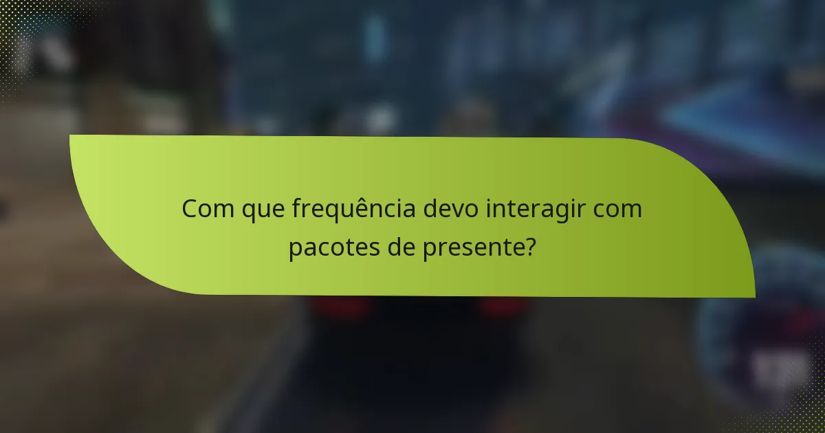 Com que frequência devo interagir com pacotes de presente?