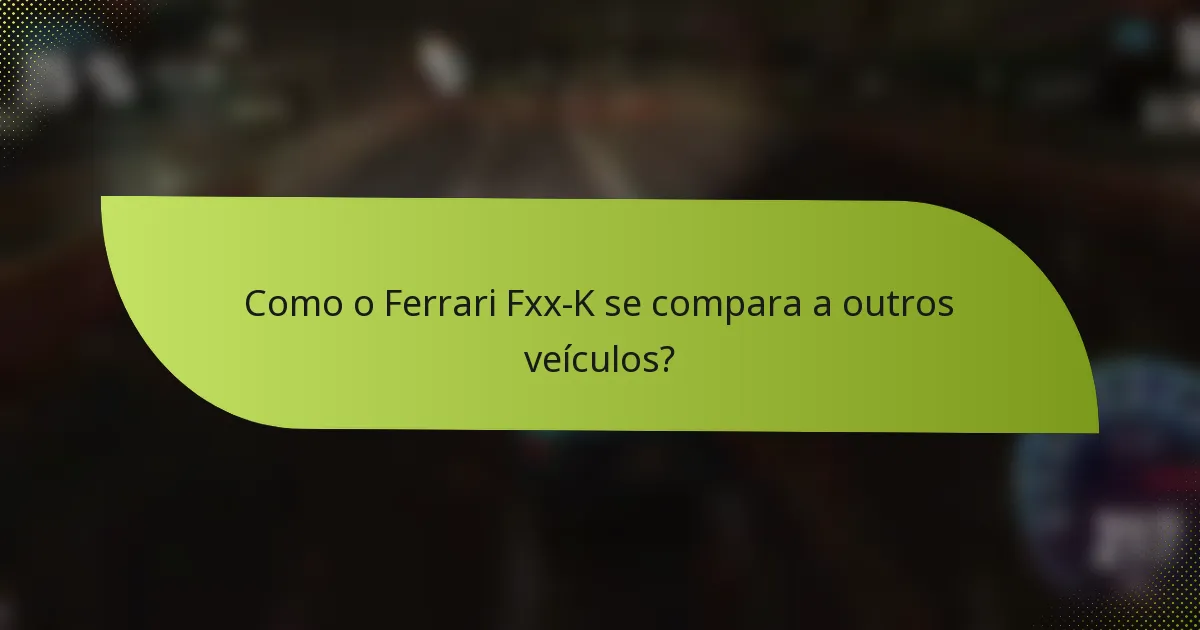 Como o Ferrari Fxx-K se compara a outros veículos?