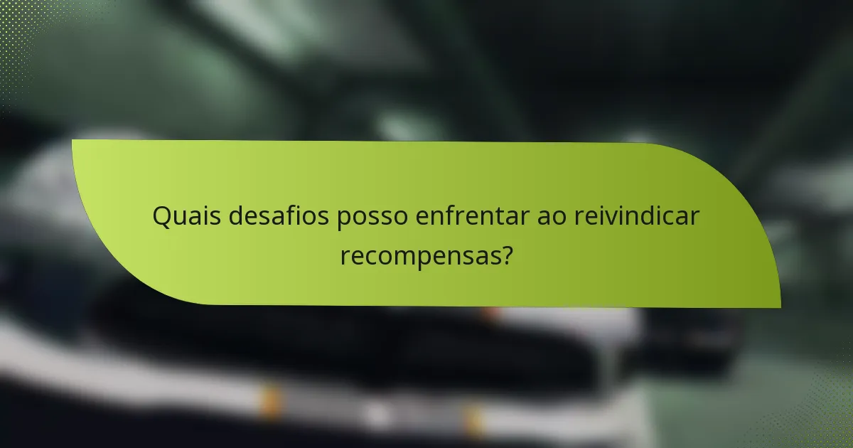 Quais desafios posso enfrentar ao reivindicar recompensas?